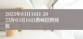 2025年03月10日-2025年03月16日教师招聘周报