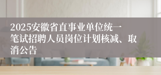 2025安徽省直事业单位统一笔试招聘人员岗位计划核减、取消公告