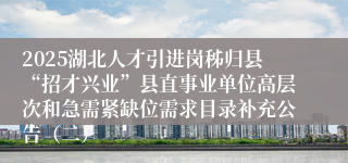 2025湖北人才引进岗秭归县“招才兴业”县直事业单位高层次和急需紧缺位需求目录补充公告（二）