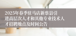 2025年春季驻马店新蔡县引进高层次人才和其他专业技术人才招聘地点及时间公告