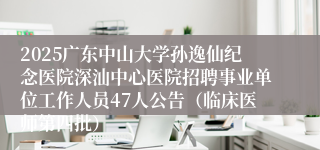 2025广东中山大学孙逸仙纪念医院深汕中心医院招聘事业单位工作人员47人公告（临床医师第四批）