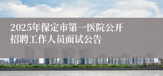 2025年保定市第一医院公开招聘工作人员面试公告