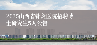 2025山西省针灸医院招聘博士研究生5人公告