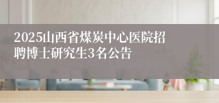 2025山西省煤炭中心医院招聘博士研究生3名公告