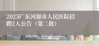 2025广东河源市人民医院招聘2人公告（第二批）