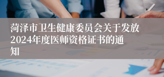 菏泽市卫生健康委员会关于发放2024年度医师资格证书的通知