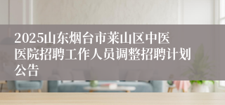 2025山东烟台市莱山区中医医院招聘工作人员调整招聘计划公告