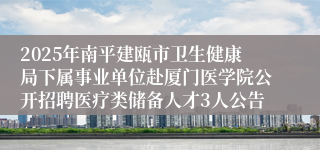 2025年南平建瓯市卫生健康局下属事业单位赴厦门医学院公开招聘医疗类储备人才3人公告