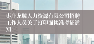 枣庄龙腾人力资源有限公司招聘工作人员关于打印面谈准考证通知