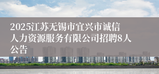 2025江苏无锡市宜兴市诚信人力资源服务有限公司招聘8人公告