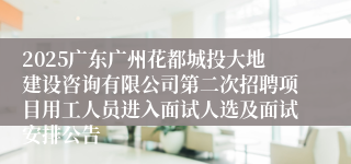 2025广东广州花都城投大地建设咨询有限公司第二次招聘项目用工人员进入面试人选及面试安排公告