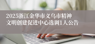 2025浙江金华市义乌市精神文明创建促进中心选调1人公告