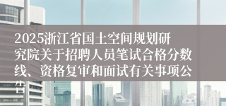 2025浙江省国土空间规划研究院关于招聘人员笔试合格分数线、资格复审和面试有关事项公告