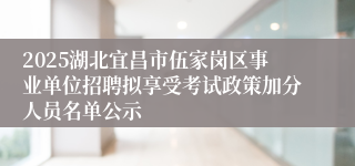 2025湖北宜昌市伍家岗区事业单位招聘拟享受考试政策加分人员名单公示