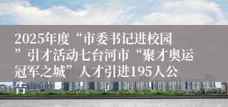 2025年度“市委书记进校园”引才活动七台河市“聚才奥运冠军之城”人才引进195人公告