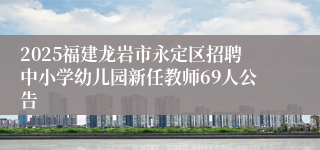 2025福建龙岩市永定区招聘中小学幼儿园新任教师69人公告