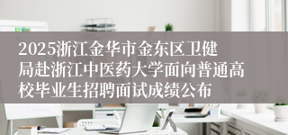 2025浙江金华市金东区卫健局赴浙江中医药大学面向普通高校毕业生招聘面试成绩公布