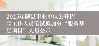 2025年随县事业单位公开招聘工作人员笔试拟加分“服务基层项目”人员公示