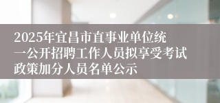 2025年宜昌市直事业单位统一公开招聘工作人员拟享受考试政策加分人员名单公示