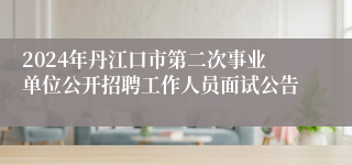 2024年丹江口市第二次事业单位公开招聘工作人员面试公告