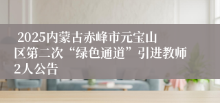  2025内蒙古赤峰市元宝山区第二次“绿色通道”引进教师2人公告