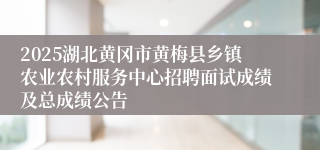 2025湖北黄冈市黄梅县乡镇农业农村服务中心招聘面试成绩及总成绩公告