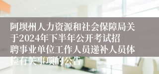 阿坝州人力资源和社会保障局关于2024年下半年公开考试招聘事业单位工作人员递补人员体检有关事项的公告