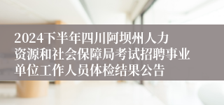 2024下半年四川阿坝州人力资源和社会保障局考试招聘事业单位工作人员体检结果公告