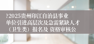 ?2025贵州印江自治县事业单位引进高层次及急需紧缺人才（卫生类）报名及 资格审核公告