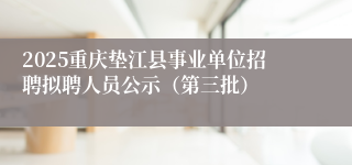 2025重庆垫江县事业单位招聘拟聘人员公示（第三批）