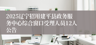 2025辽宁招用建平县政务服务中心综合窗口受理人员12人公告