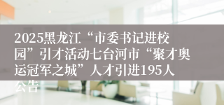 2025黑龙江“市委书记进校园”引才活动七台河市“聚才奥运冠军之城”人才引进195人公告
