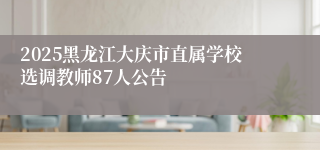 2025黑龙江大庆市直属学校选调教师87人公告