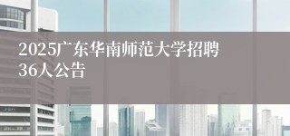 2025广东华南师范大学招聘36人公告