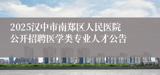 2025汉中市南郑区人民医院公开招聘医学类专业人才公告