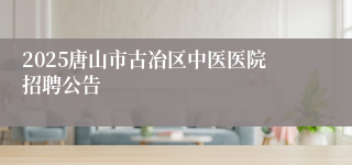 2025唐山市古冶区中医医院招聘公告