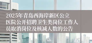 2025年青岛西海岸新区公立医院公开招聘卫生类岗位工作人员取消岗位及核减人数的公告