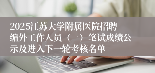 2025江苏大学附属医院招聘编外工作人员（一）笔试成绩公示及进入下一轮考核名单