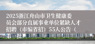 2025浙江舟山市卫生健康委员会部分直属事业单位紧缺人才招聘（市编省招）55人公告（第一批）