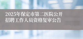 2025年保定市第二医院公开招聘工作人员资格复审公告