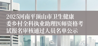 2025河南平顶山市卫生健康委乡村全科执业助理医师资格考试报名审核通过人员名单公示