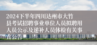 2024下半年四川达州市大竹县考试招聘事业单位人员拟聘用人员公示及递补人员体检有关事宜公告