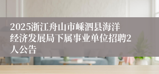 2025浙江舟山市嵊泗县海洋经济发展局下属事业单位招聘2人公告