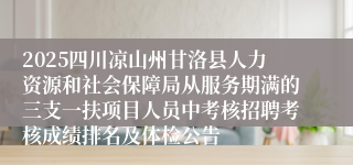2025四川凉山州甘洛县人力资源和社会保障局从服务期满的三支一扶项目人员中考核招聘考核成绩排名及体检公告