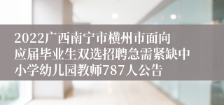 2022广西南宁市横州市面向应届毕业生双选招聘急需紧缺中小学幼儿园教师787人公告