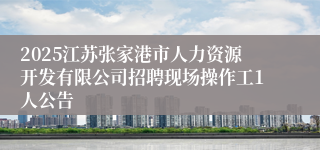 2025江苏张家港市人力资源开发有限公司招聘现场操作工1人公告