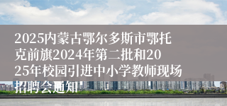 2025内蒙古鄂尔多斯市鄂托克前旗2024年第二批和2025年校园引进中小学教师现场招聘会通知