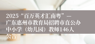 2025“百万英才汇南粤”—广东惠州市教育局招聘市直公办中小学（幼儿园）教师146人公告