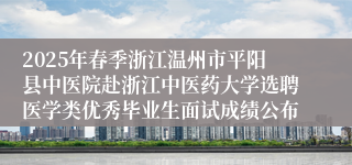 2025年春季浙江温州市平阳县中医院赴浙江中医药大学选聘医学类优秀毕业生面试成绩公布