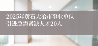 2025年黄石大冶市事业单位引进急需紧缺人才20人